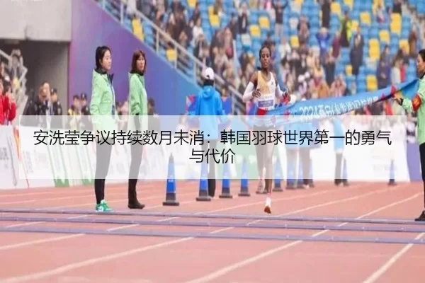 安洗莹争议持续数月未消：韩国羽球世界第一的勇气与代价