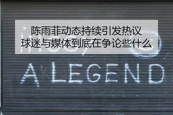 陈雨菲动态持续引发热议 球迷与媒体到底在争论些什么