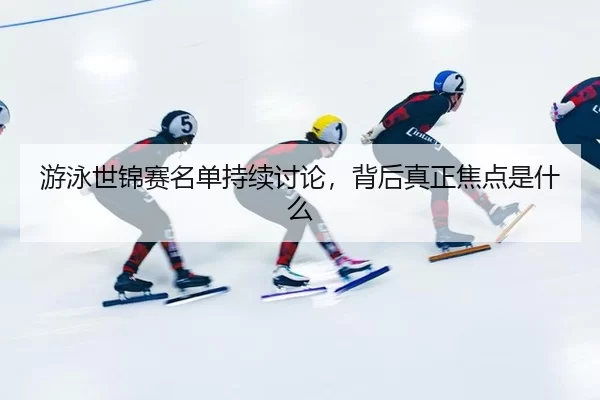 游泳世锦赛名单持续讨论，背后真正焦点是什么